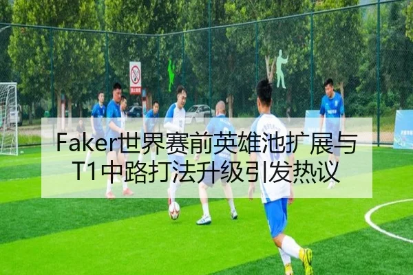 Faker世界赛前英雄池扩展与T1中路打法升级引发热议